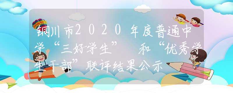 銅川市2020年度普通中學(xué)“三好學(xué)生” 和“優(yōu)秀學(xué)生干部”聯(lián)評結(jié)果公示