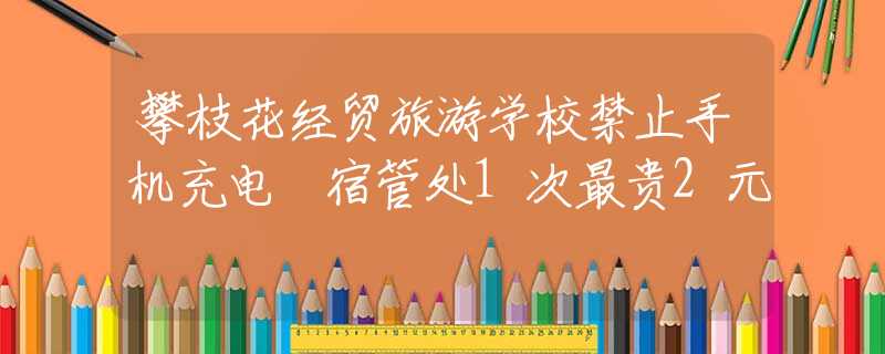 攀枝花經(jīng)貿(mào)旅游學(xué)校禁止手機(jī)充電 宿管處1次最貴2元