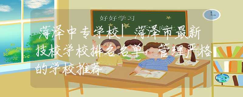 菏澤中專學(xué)校|菏澤市最新技校學(xué)校排名名單，管理嚴(yán)格的學(xué)校推薦