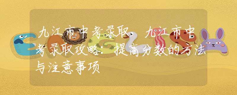 九江市中考錄取，九江市中考錄取攻略：提高分數(shù)的方法與注意事項