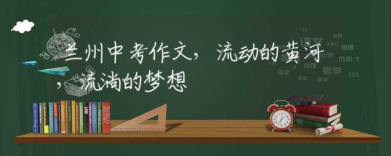 蘭州中考作文，流動(dòng)的黃河，流淌的夢(mèng)想