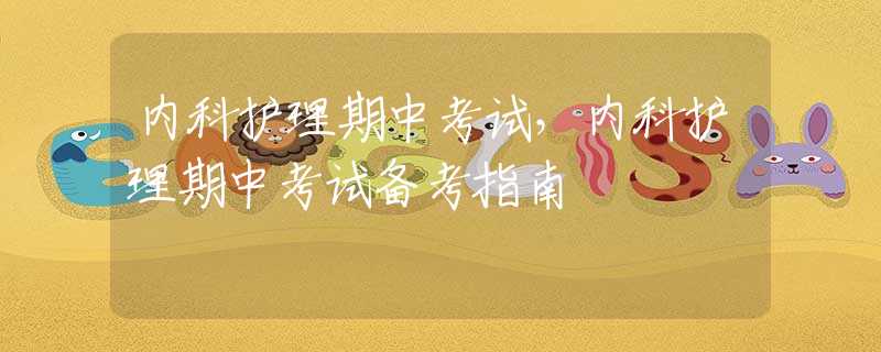 內(nèi)科護(hù)理期中考試，內(nèi)科護(hù)理期中考試備考指南