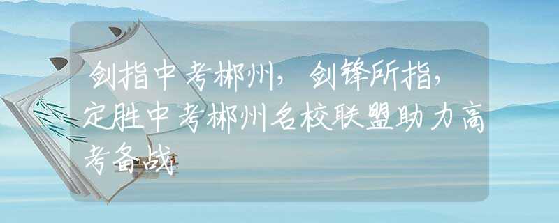 劍指中考郴州，劍鋒所指，定勝中考郴州名校聯(lián)盟助力高考備戰(zhàn)