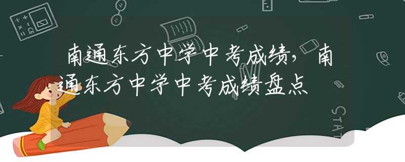 南通東方中學中考成績，南通東方中學中考成績盤點