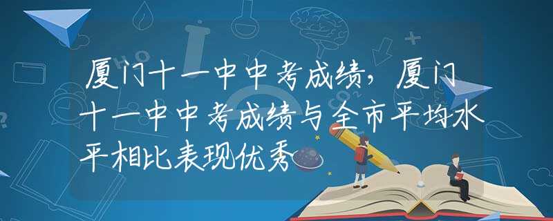 廈門十一中中考成績，廈門十一中中考成績與全市平均水平相比表現(xiàn)優(yōu)秀