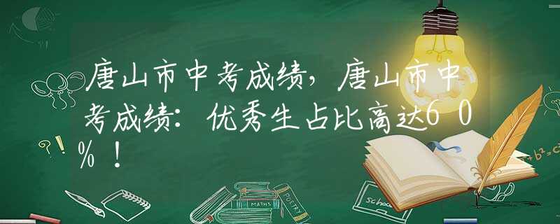 唐山市中考成績，唐山市中考成績：優(yōu)秀生占比高達(dá)60%！