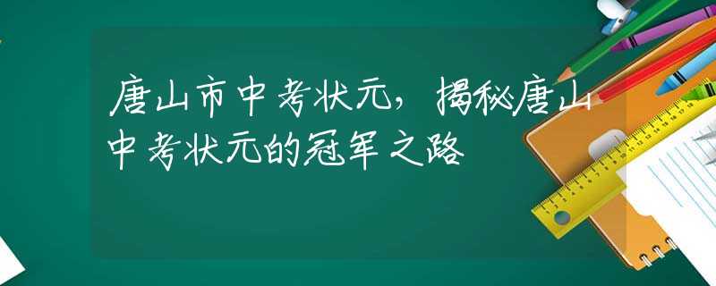 唐山市中考狀元，揭秘唐山中考狀元的冠軍之路