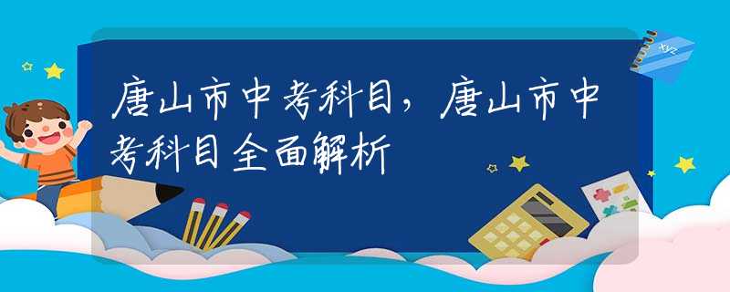 唐山市中考科目，唐山市中考科目全面解析