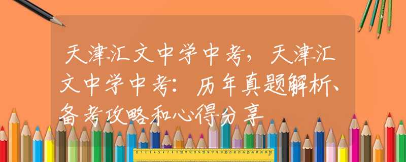 天津匯文中學(xué)中考，天津匯文中學(xué)中考：歷年真題解析、備考攻略和心得分享