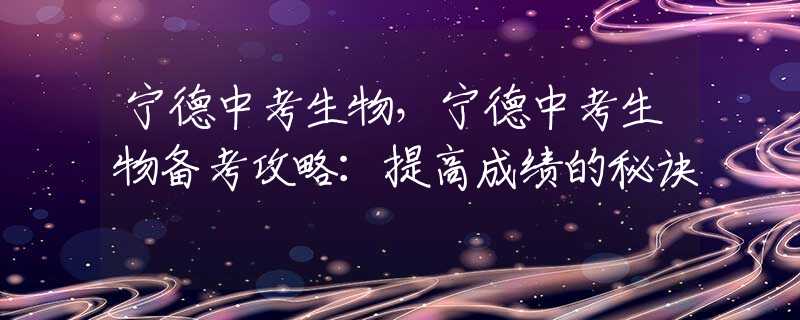 寧德中考生物，寧德中考生物備考攻略：提高成績(jī)的秘訣
