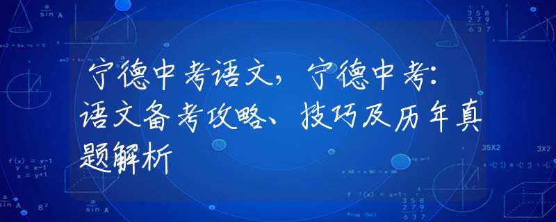 寧德中考語(yǔ)文，寧德中考：語(yǔ)文備考攻略、技巧及歷年真題解析