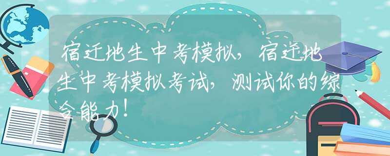 宿遷地生中考模擬，宿遷地生中考模擬考試，測(cè)試你的綜合能力！