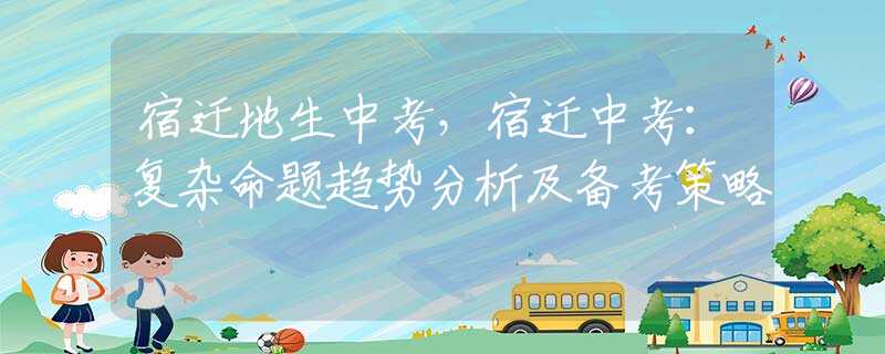 宿遷地生中考，宿遷中考：復(fù)雜命題趨勢(shì)分析及備考策略
