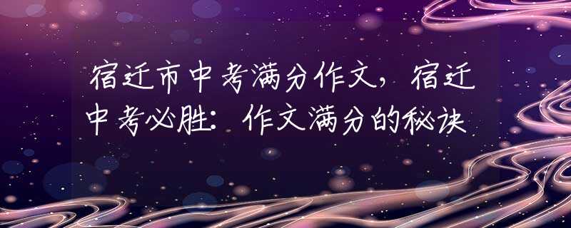 宿遷市中考滿分作文，宿遷中考必勝：作文滿分的秘訣