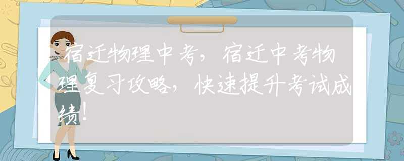 宿遷物理中考，宿遷中考物理復(fù)習(xí)攻略，快速提升考試成績(jī)！