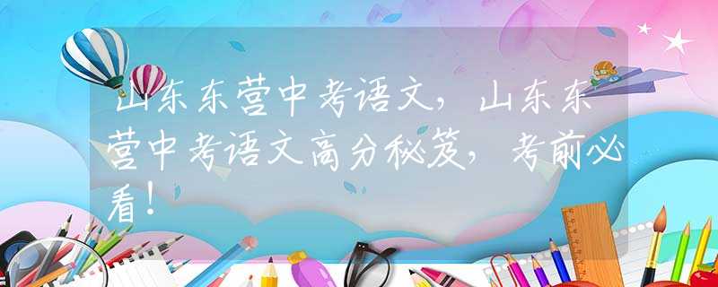 山東東營中考語文，山東東營中考語文高分秘笈，考前必看！