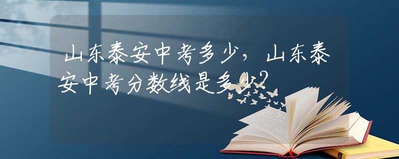 山東泰安中考多少，山東泰安中考分數(shù)線是多少？