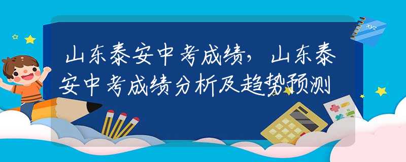 山東泰安中考成績，山東泰安中考成績分析及趨勢預(yù)測