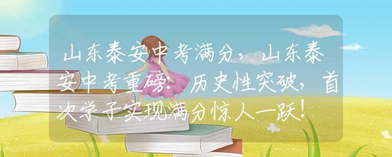 山東泰安中考滿分，山東泰安中考重磅：歷史性突破，首次學(xué)子實(shí)現(xiàn)滿分驚人一躍！