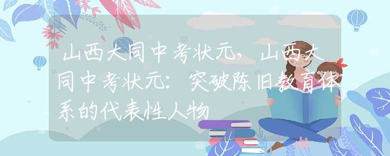 山西大同中考狀元，山西大同中考狀元：突破陳舊教育體系的代表性人物