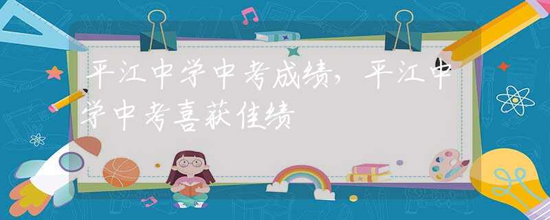 平江中學(xué)中考成績(jī)，平江中學(xué)中考喜獲佳績(jī)