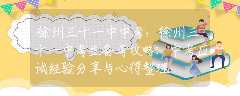 徐州三十一中中考，徐州三十一中考生備考攻略：中考應(yīng)試經(jīng)驗(yàn)分享與心得整理