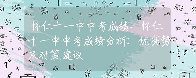 懷仁十一中中考成績，懷仁十一中中考成績分析：優(yōu)劣勢及對策建議