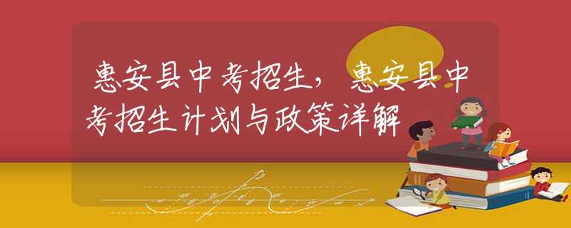 惠安縣中考招生，惠安縣中考招生計(jì)劃與政策詳解