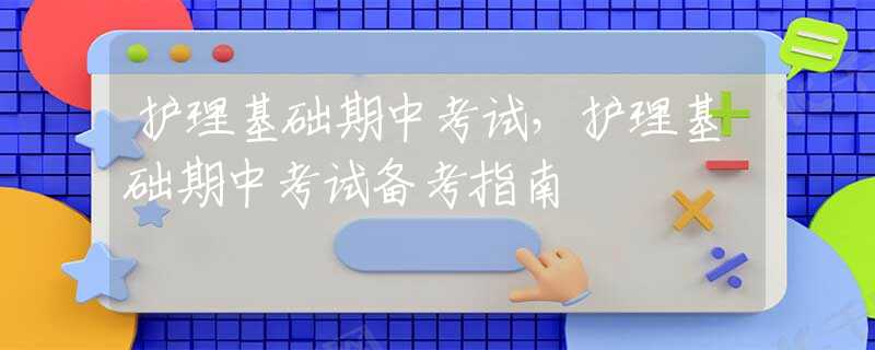 護(hù)理基礎(chǔ)期中考試，護(hù)理基礎(chǔ)期中考試備考指南
