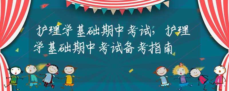 護理學基礎期中考試，護理學基礎期中考試備考指南
