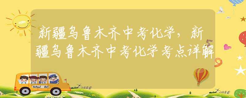 新疆烏魯木齊中考化學(xué)，新疆烏魯木齊中考化學(xué)考點詳解