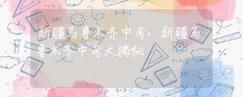 新疆烏魯木齊中考，新疆烏魯木齊中考大揭秘