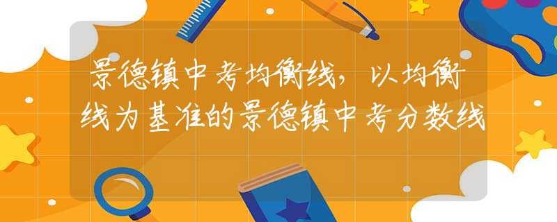 景德鎮(zhèn)中考均衡線，以均衡線為基準的景德鎮(zhèn)中考分數(shù)線