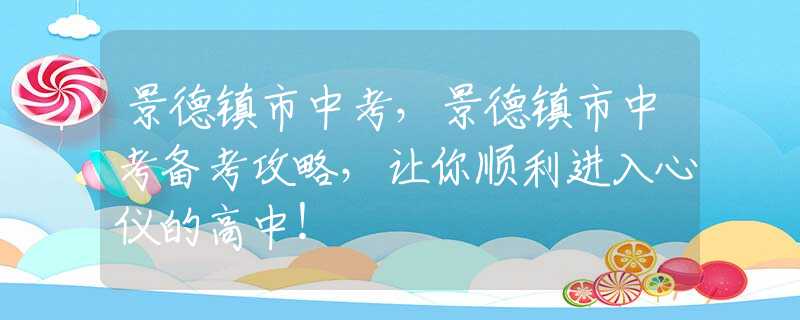 景德鎮(zhèn)市中考，景德鎮(zhèn)市中考備考攻略，讓你順利進(jìn)入心儀的高中！