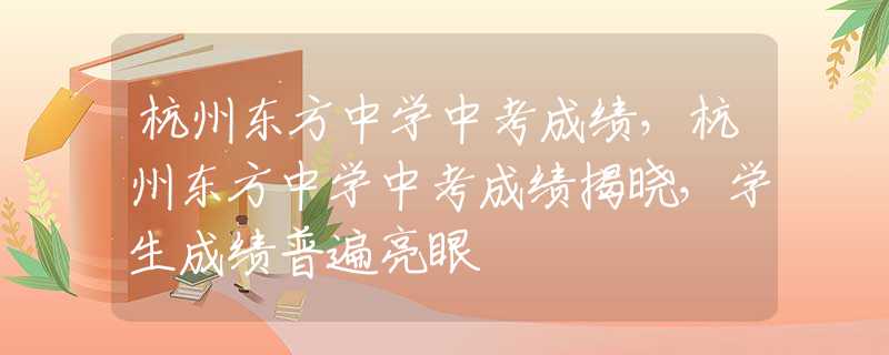 杭州東方中學(xué)中考成績，杭州東方中學(xué)中考成績揭曉，學(xué)生成績普遍亮眼