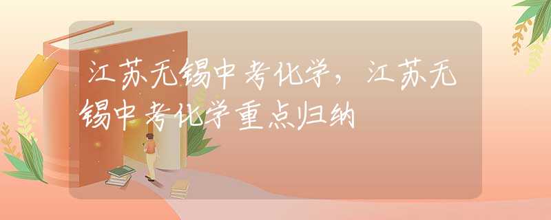 江蘇無錫中考化學(xué)，江蘇無錫中考化學(xué)重點歸納