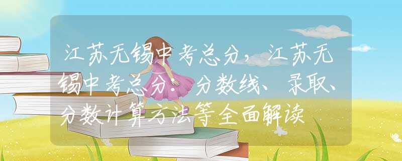 江蘇無(wú)錫中考總分，江蘇無(wú)錫中考總分：分?jǐn)?shù)線、錄取、分?jǐn)?shù)計(jì)算方法等全面解讀