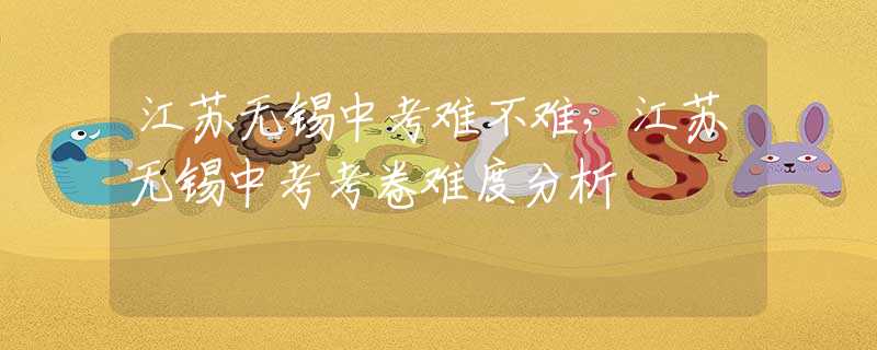 江蘇無錫中考難不難，江蘇無錫中考考卷難度分析