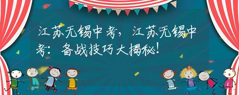 江蘇無錫中考，江蘇無錫中考：備戰(zhàn)技巧大揭秘！