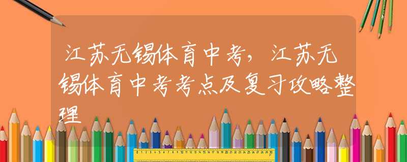江蘇無錫體育中考，江蘇無錫體育中考考點及復(fù)習(xí)攻略整理