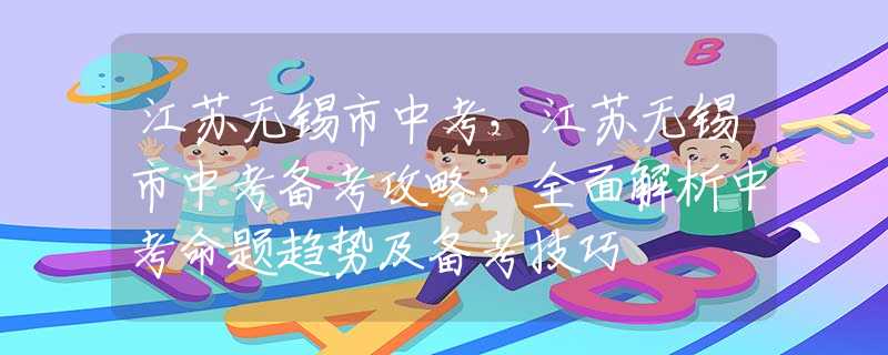 江蘇無(wú)錫市中考，江蘇無(wú)錫市中考備考攻略，全面解析中考命題趨勢(shì)及備考技巧