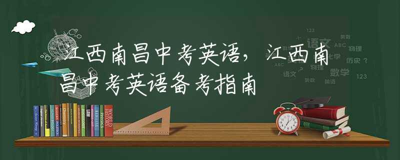 江西南昌中考英語，江西南昌中考英語備考指南