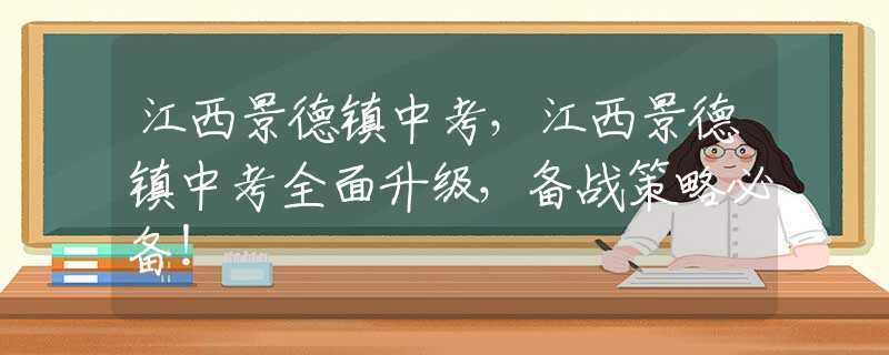 江西景德鎮(zhèn)中考，江西景德鎮(zhèn)中考全面升級(jí)，備戰(zhàn)策略必備！