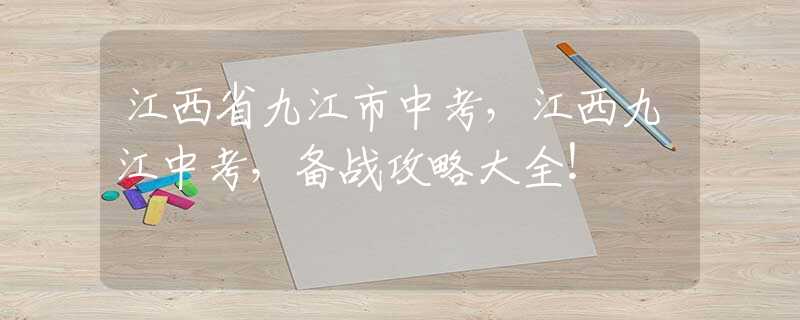 江西省九江市中考，江西九江中考，備戰(zhàn)攻略大全！