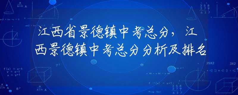 江西省景德鎮(zhèn)中考總分，江西景德鎮(zhèn)中考總分分析及排名