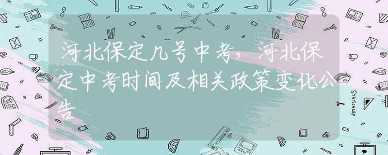 河北保定幾號中考，河北保定中考時間及相關(guān)政策變化公告
