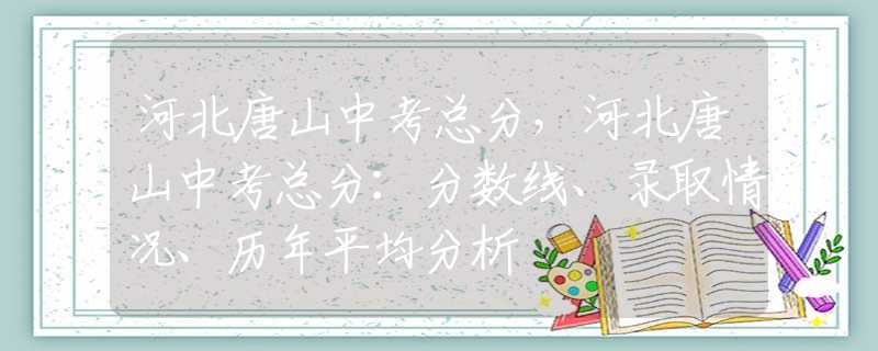 河北唐山中考總分，河北唐山中考總分：分數(shù)線、錄取情況、歷年平均分析