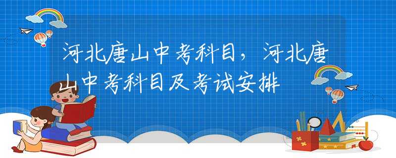 河北唐山中考科目，河北唐山中考科目及考試安排
