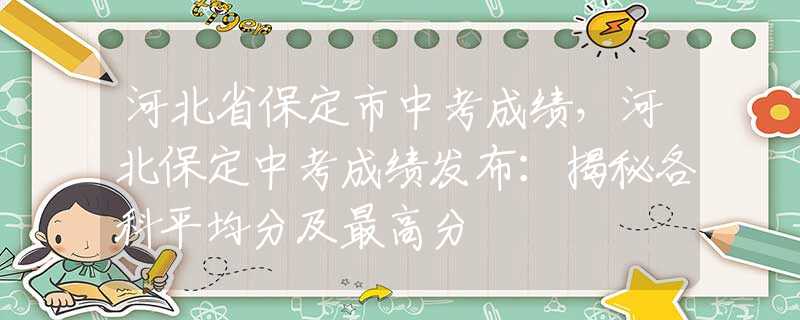 河北省保定市中考成績(jī)，河北保定中考成績(jī)發(fā)布：揭秘各科平均分及最高分