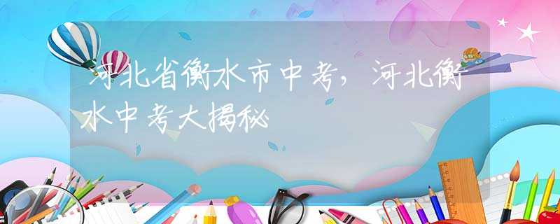 河北省衡水市中考，河北衡水中考大揭秘